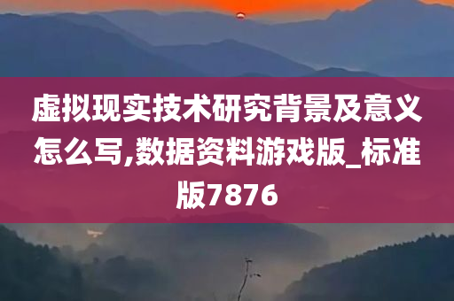 虚拟现实技术研究背景及意义怎么写,数据资料游戏版_标准版7876