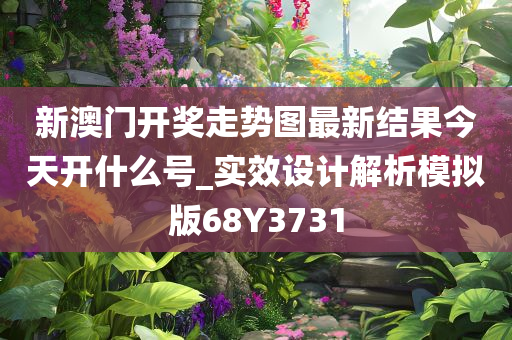 新澳门开奖走势图最新结果今天开什么号_实效设计解析模拟版68Y3731