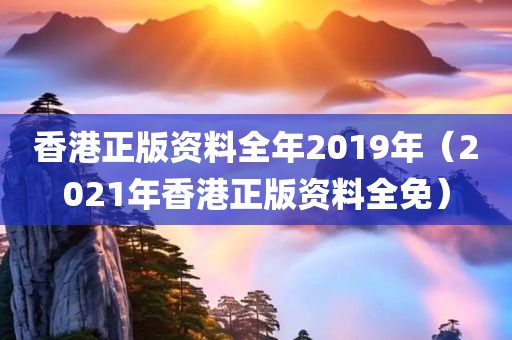 香港正版资料全年2019年（2021年香港正版资料全免）