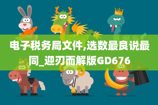 电子税务局文件,选数最良说最同_迎刃而解版GD676