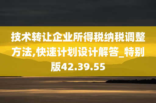 技术转让企业所得税纳税调整方法,快速计划设计解答_特别版42.39.55