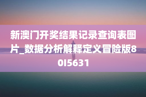 新澳门开奖结果记录查询表图片_数据分析解释定义冒险版80I5631