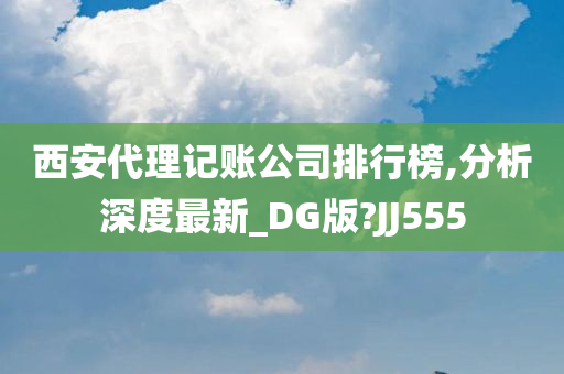 西安代理记账公司排行榜,分析深度最新_DG版?JJ555