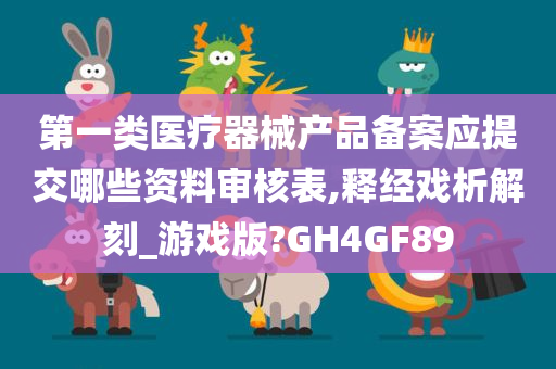 第一类医疗器械产品备案应提交哪些资料审核表,释经戏析解刻_游戏版?GH4GF89