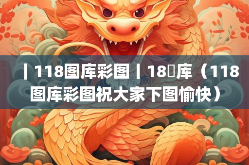 ｜118图库彩图丨18囧库（118图库彩图祝大家下图愉快）