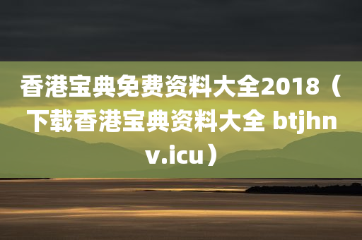 香港宝典免费资料大全2018（下载香港宝典资料大全 btjhnv.icu）