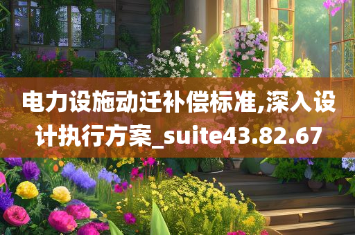 电力设施动迁补偿标准,深入设计执行方案_suite43.82.67