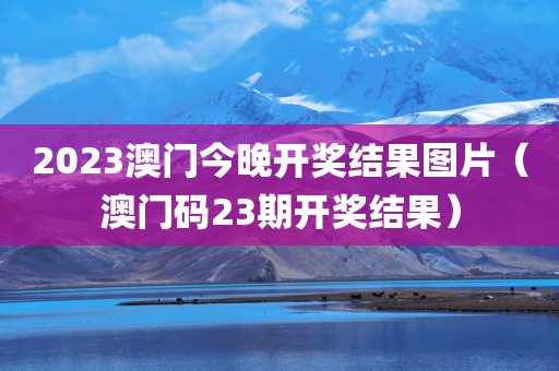 2023澳门今晚开奖结果图片（澳门码23期开奖结果）