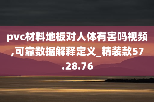 pvc材料地板对人体有害吗视频,可靠数据解释定义_精装款57.28.76