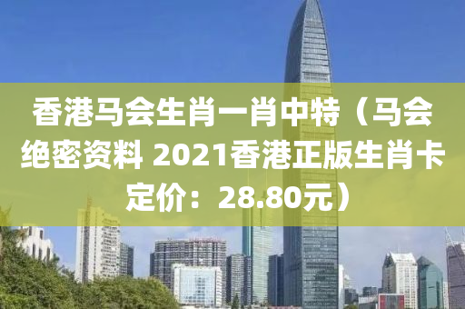 香港马会生肖一肖中特（马会绝密资料 2021香港正版生肖卡 定价：28.80元）