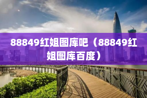 88849红姐图库吧（88849红姐图库百度）