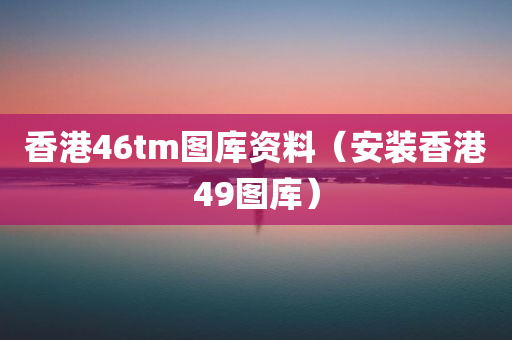 香港46tm图库资料（安装香港49图库）