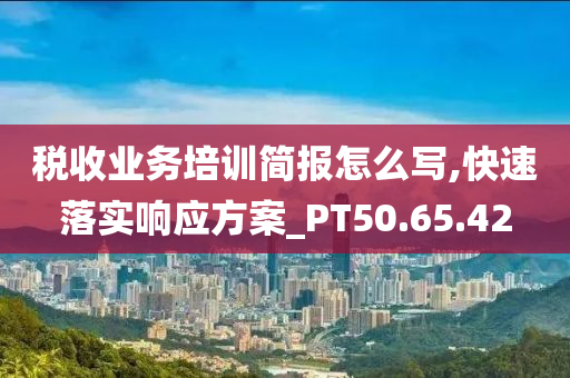 税收业务培训简报怎么写,快速落实响应方案_PT50.65.42