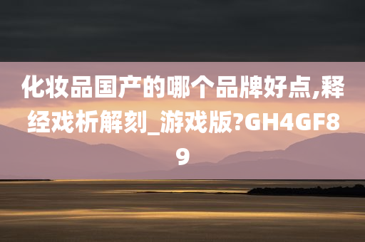 化妆品国产的哪个品牌好点,释经戏析解刻_游戏版?GH4GF89