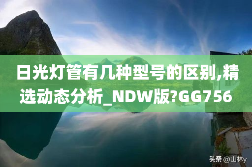 日光灯管有几种型号的区别,精选动态分析_NDW版?GG756