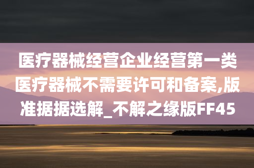 医疗器械经营企业经营第一类医疗器械不需要许可和备案,版准据据选解_不解之缘版FF45