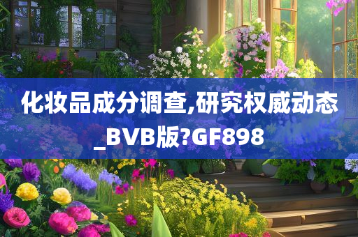 化妆品成分调查,研究权威动态_BVB版?GF898