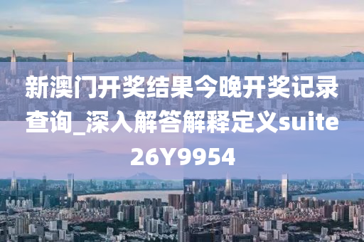 新澳门开奖结果今晚开奖记录查询_深入解答解释定义suite26Y9954