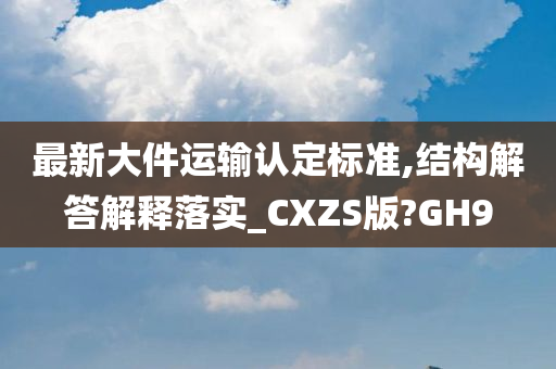 最新大件运输认定标准,结构解答解释落实_CXZS版?GH9