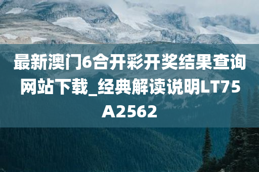 最新澳门6合开彩开奖结果查询网站下载_经典解读说明LT75A2562