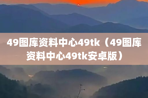 49图库资料中心49tk（49图库资料中心49tk安卓版）