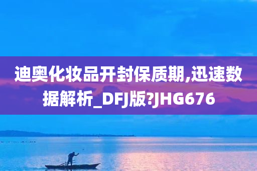 迪奥化妆品开封保质期,迅速数据解析_DFJ版?JHG676