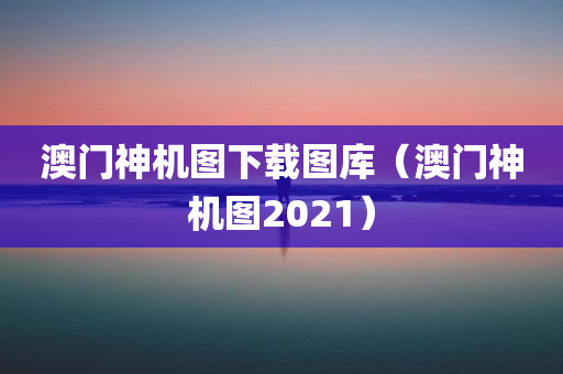 澳门神机图下载图库（澳门神机图2021）