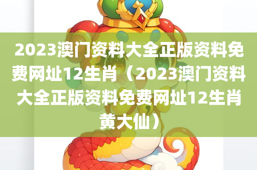 2023澳门资料大全正版资料免费网址12生肖（2023澳门资料大全正版资料免费网址12生肖黄大仙）