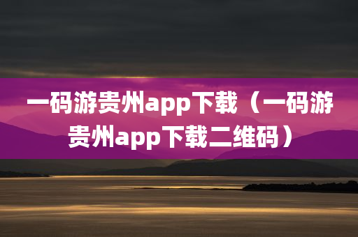 一码游贵州app下载（一码游贵州app下载二维码）