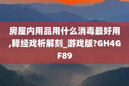 房屋内用品用什么消毒最好用,释经戏析解刻_游戏版?GH4GF89