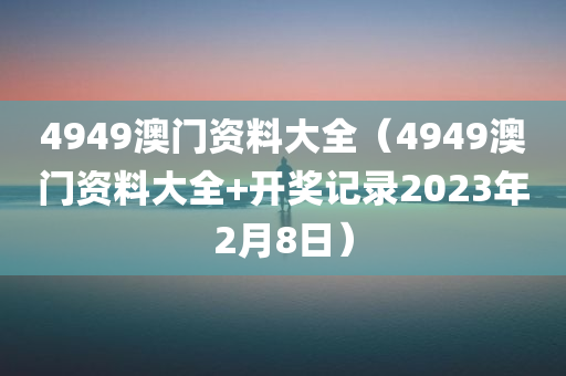 4949澳门资料大全（4949澳门资料大全+开奖记录2023年2月8日）