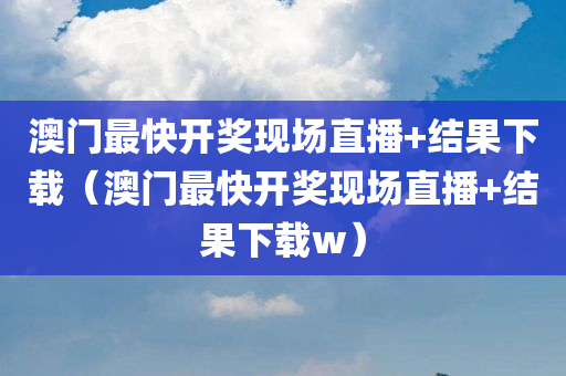 澳门最快开奖现场直播+结果下载（澳门最快开奖现场直播+结果下载w）