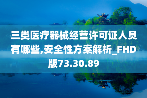 三类医疗器械经营许可证人员有哪些,安全性方案解析_FHD版73.30.89