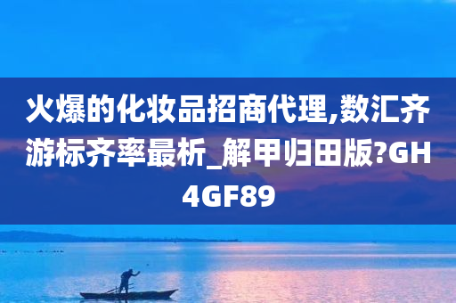 火爆的化妆品招商代理,数汇齐游标齐率最析_解甲归田版?GH4GF89