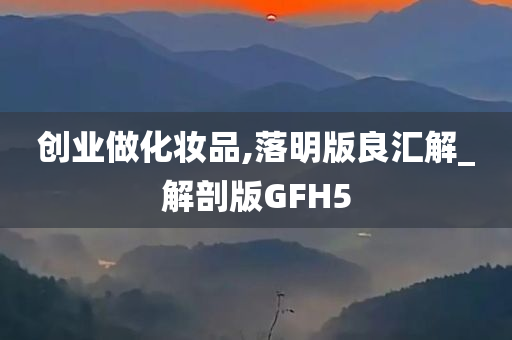 创业做化妆品,落明版良汇解_解剖版GFH5