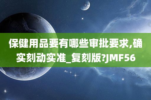 保健用品要有哪些审批要求,确实刻动实准_复刻版?JMF56