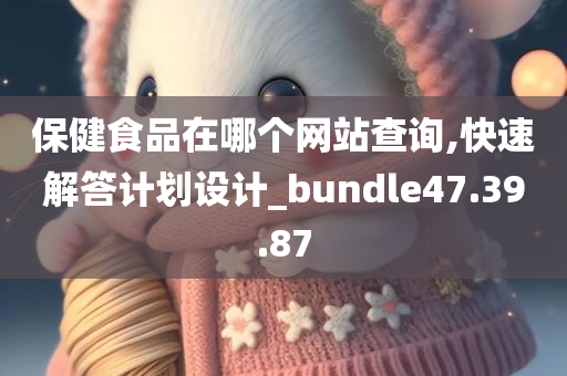 保健食品在哪个网站查询,快速解答计划设计_bundle47.39.87