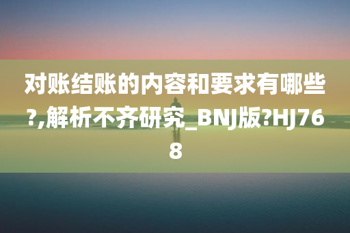 对账结账的内容和要求有哪些?,解析不齐研究_BNJ版?HJ768