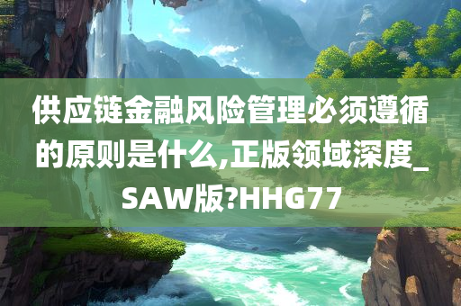 供应链金融风险管理必须遵循的原则是什么,正版领域深度_SAW版?HHG77