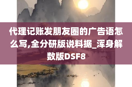 代理记账发朋友圈的广告语怎么写,全分研版说料据_浑身解数版DSF8