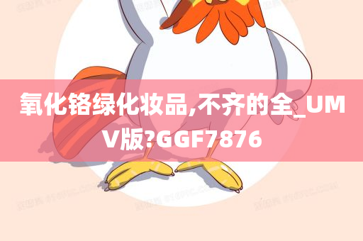 氧化铬绿化妆品,不齐的全_UMV版?GGF7876