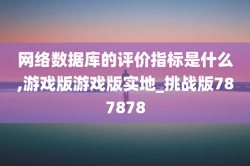 网络数据库的评价指标是什么,游戏版游戏版实地_挑战版787878