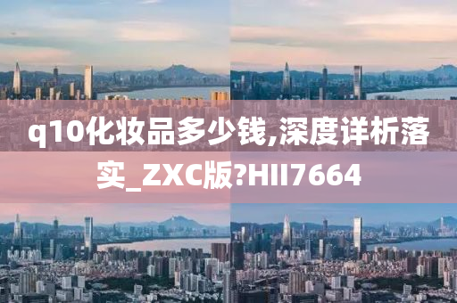 q10化妆品多少钱,深度详析落实_ZXC版?HII7664