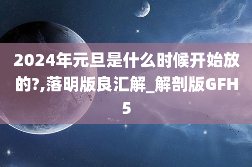 2024年元旦是什么时候开始放的?,落明版良汇解_解剖版GFH5