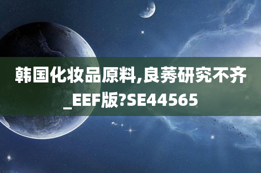 韩国化妆品原料,良莠研究不齐_EEF版?SE44565