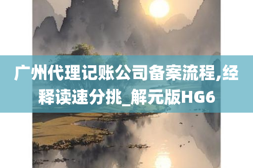 广州代理记账公司备案流程,经释读速分挑_解元版HG6