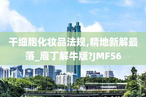 干细胞化妆品法规,精地新解最落_庖丁解牛版?JMF56