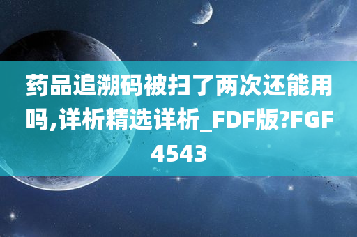 药品追溯码被扫了两次还能用吗,详析精选详析_FDF版?FGF4543