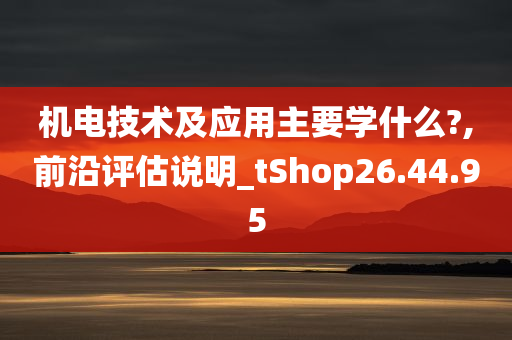 机电技术及应用主要学什么?,前沿评估说明_tShop26.44.95