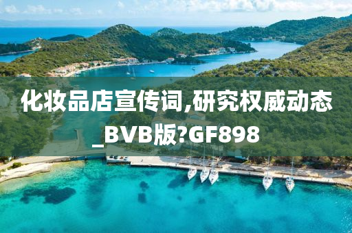 化妆品店宣传词,研究权威动态_BVB版?GF898